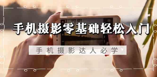 手机摄影零基础轻松入门-手机摄影达人必学，不限手机品牌(无水印课程)-副业网创