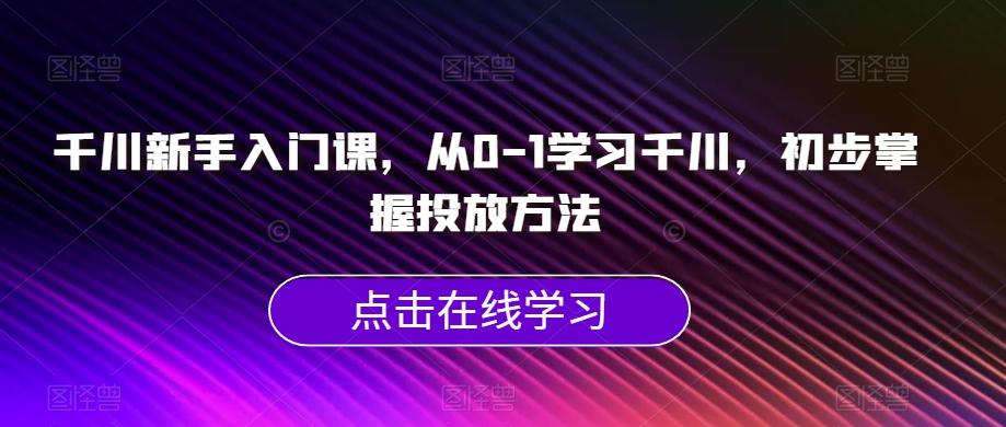 千川新手入门课，从0-1学习千川，初步掌握投放方法-副业网创