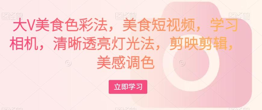 大V美食色彩法，美食短视频，学习相机，清晰透亮灯光法，剪映剪辑，美感调色-副业网创