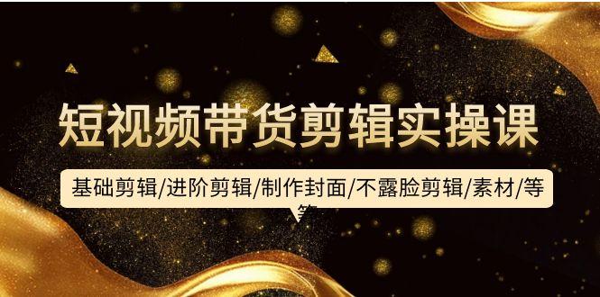 (9887期)短视频带货剪辑实操课：基础剪辑/进阶剪辑/制作封面/不露脸剪辑/素材/等等-副业网创