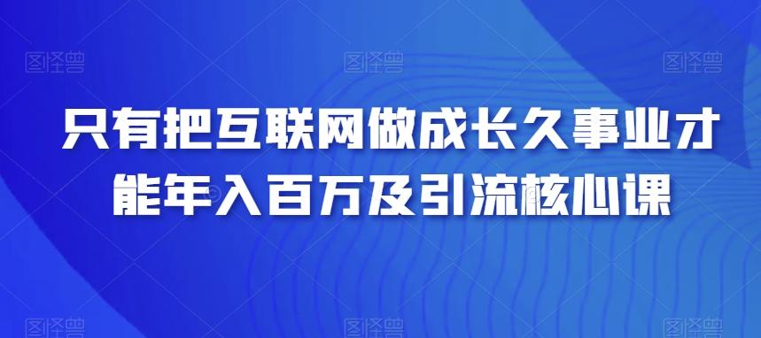 只有把互联网做成长久事业才能年入百万及引流核心课-副业网创