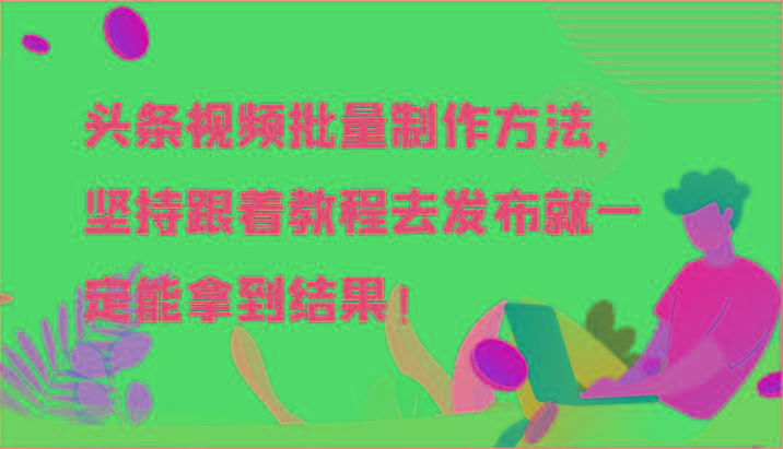 头条视频批量制作方法，坚持跟着教程去发布就一定能拿到结果！-副业网创