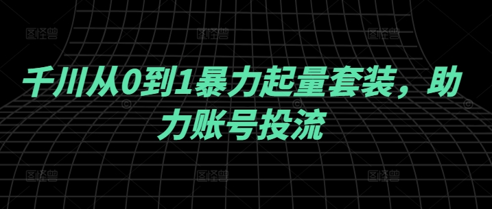 千川从0到1暴力起量套装，助力账号投流-副业网创