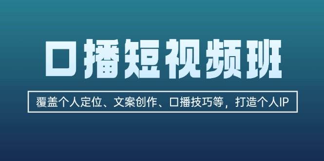 口播短视频班：覆盖个人定位、文案创作、口播技巧等，打造个人IP-副业网创