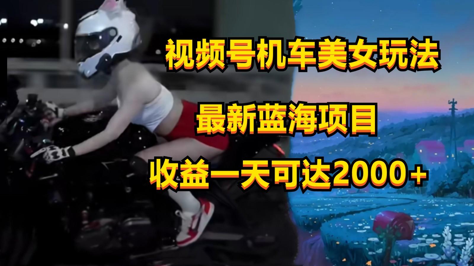 视频号机车美女短视频，视频创作掘金，一天可收入2000+-副业网创