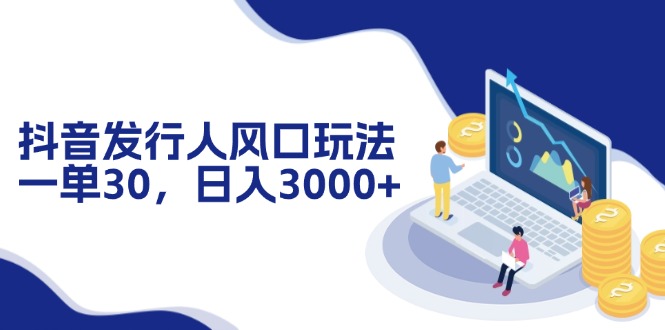 抖音发行人风口玩法，一单30，日入3000+-副业网创