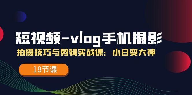 短视频-vlog手机摄影：拍摄技巧与剪辑实战课：小白变大神(18节课-副业网创