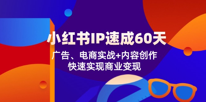 小红书 IP速成60天：广告、电商实战+内容创作，快速实现商业变现-副业网创