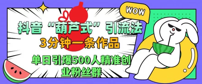 抖音葫芦式引流法，三分钟一条作品，单日引爆抖音500人精准创业粉丝群【揭秘】-副业网创