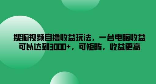 搜狐视频自撸收益玩法，一台电脑收益可以达到3k+，可矩阵，收益更高【揭秘】-副业网创