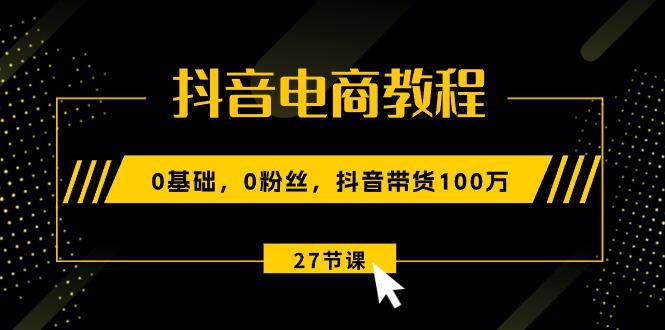 抖音电商教程：0基础，0粉丝，抖音带货100万(27节视频课-副业网创