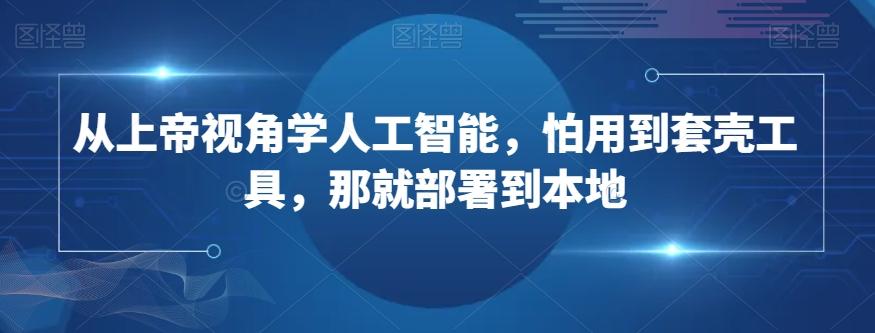 从上帝视角学人工智能，怕用到套壳工具，那就部署到本地-副业网创