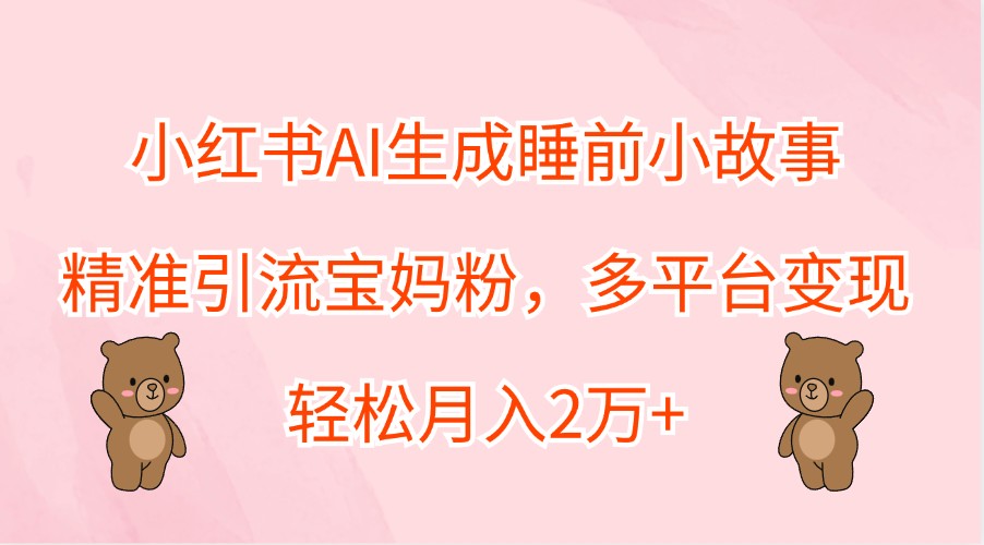 小红书AI生成睡前小故事，精准引流宝妈粉，多平台变现，轻松月入2万+-副业网创