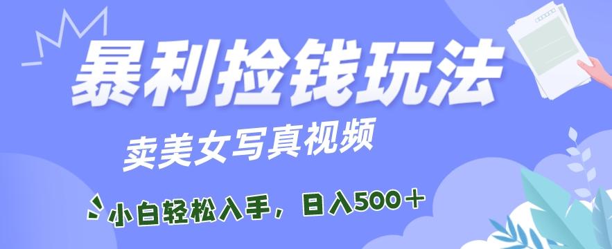 暴利捡钱玩法，卖美女写真视频，100%原创视频，小白轻松上手，单日收益500+-副业网创