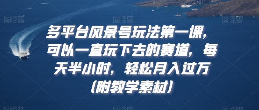 多平台风景号玩法第一课，可以一直玩下去的赛道，每天半小时，轻松月入过万（附教学素材）【揭秘】-副业网创