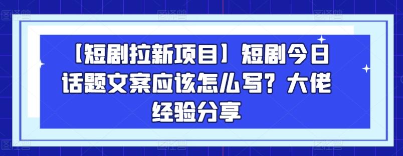 【短剧拉新项目】短剧今日话题文案应该怎么写？大佬经验分享-副业网创