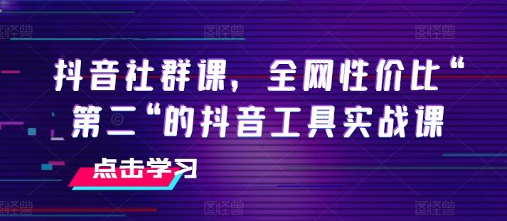 抖音社群课，全网性价比“第二“的抖音工具实战课-副业网创