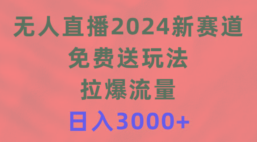 (9496期)无人直播2024新赛道，免费送玩法，拉爆流量，日入3000+-副业网创