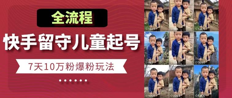 快手留守儿童博同情起号，7天10万粉爆粉玩法，全流程-副业网创