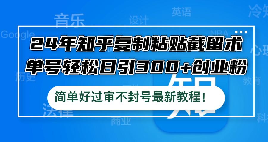 24年知乎复制粘贴截留术，单号轻松日引300+创业粉，简单好过审不封号最…-副业网创