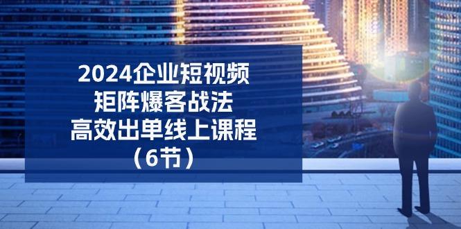 2024企业-短视频-矩阵 爆客战法，高效出单线上课程(6节-副业网创