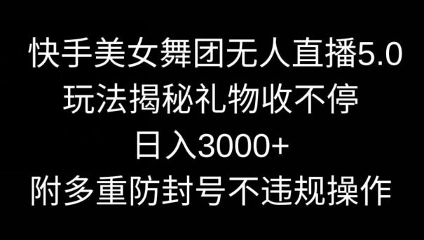 快手美女舞团无人直播5.0玩法，礼物收不停，日入3000+，内附多重防封号不违规操作【揭秘】-副业网创