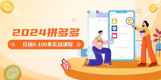 2024拼多多日销0-100单实战课程：新手注册开店到日销100单整套流程-副业网创