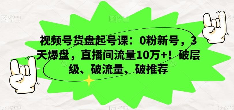 视频号货盘起号课：0粉新号，3天爆盘，直播间流量10万+！破层级、破流量、破推荐-副业网创