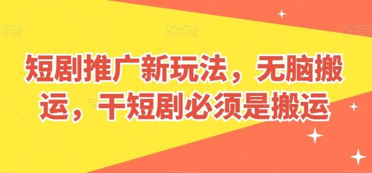 短剧推广新玩法，无脑搬运，干短剧必须是搬运【揭秘】-副业网创
