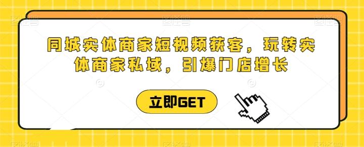 同城实体商家短视频获客直播课，玩转实体商家私域，引爆门店增长-副业网创