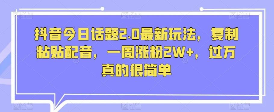 抖音今日话题2.0最新玩法，复制粘贴配音，一周涨粉2W+，过万真的很简单-副业网创
