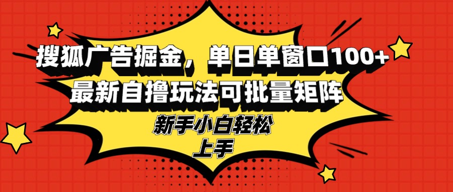 搜狐广告掘金，单日单窗口100+，最新自撸玩法可批量矩阵，适合新手小白-副业网创