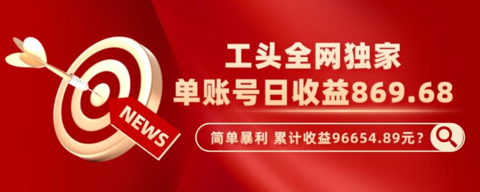 工头全网独家，这个玩法单账号日收益869.68，简单暴利，累计收益96654.89元？-副业网创