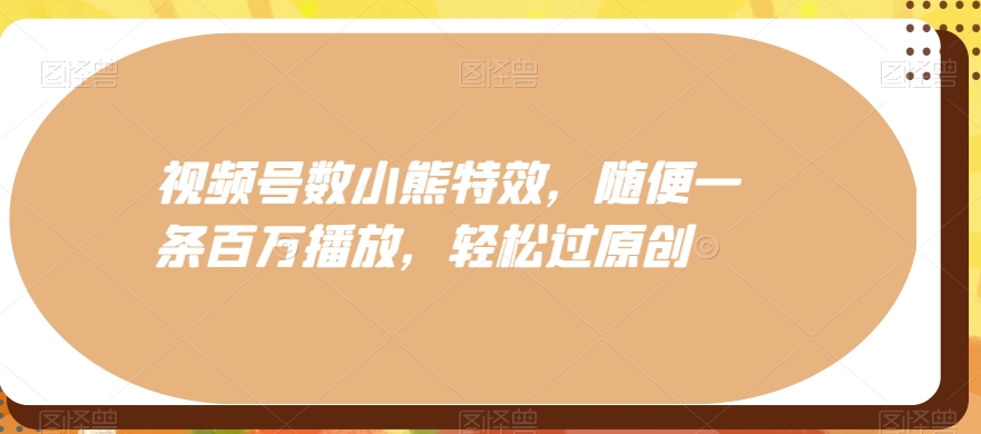 视频号数小熊特效，随便一条百万播放，轻松过原创-副业网创