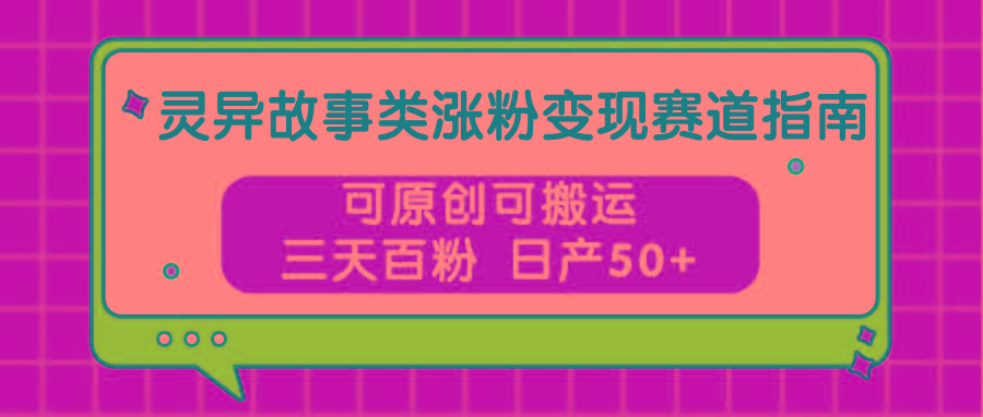 灵异故事类涨粉变现赛道指南，可原创可搬运，三天百粉 日产50+-副业网创