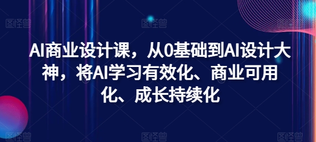 AI商业设计课，从0基础到AI设计大神，将AI学习有效化、商业可用化、成长持续化-副业网创