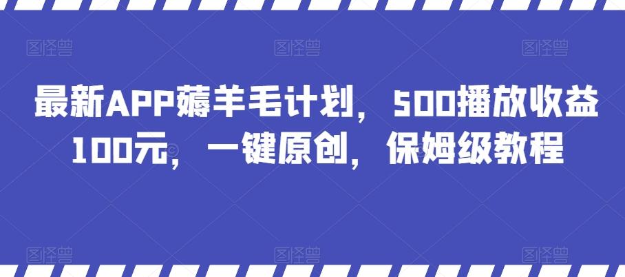最新APP薅羊毛计划，500播放收益100元，一键原创，保姆级教程-副业网创