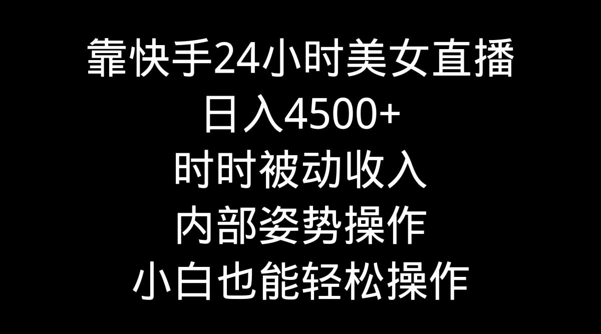 靠快手美女24小时直播，日入4500+，时时被动收入，内部姿势操作，小白也…-副业网创