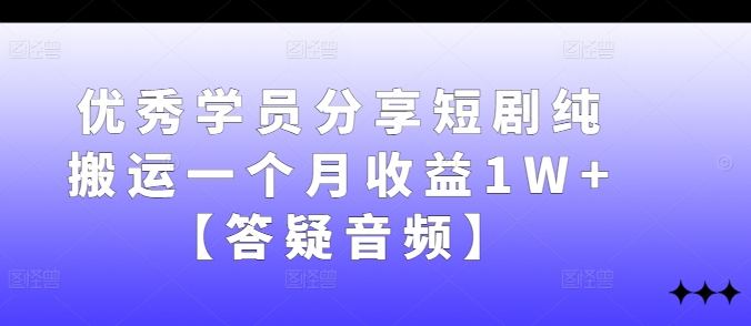 优秀学员分享短剧纯搬运一个月收益1W+【答疑音频】-副业网创