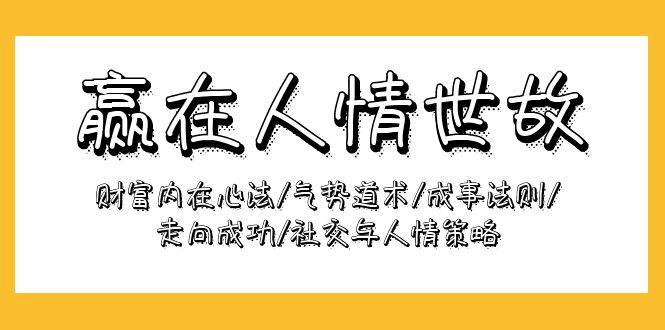 (9959期)赢在-人情世故：财富内在心法/气势道术/成事法则/走向成功/社交与人情策略-副业网创