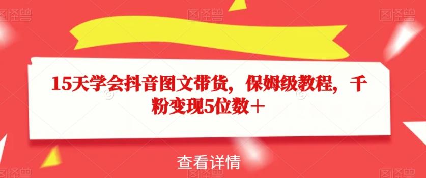 15天学会抖音图文带货，保姆级教程，千粉变现5位数＋-副业网创