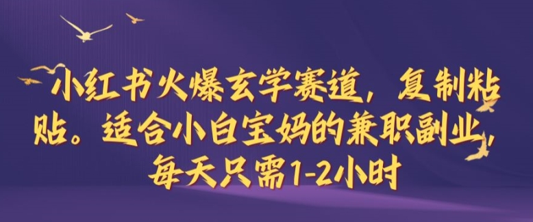 小红书火爆玄学赛道，复制粘贴，适合小白宝妈的兼职副业，每天只需1-2小时【揭秘】-副业网创