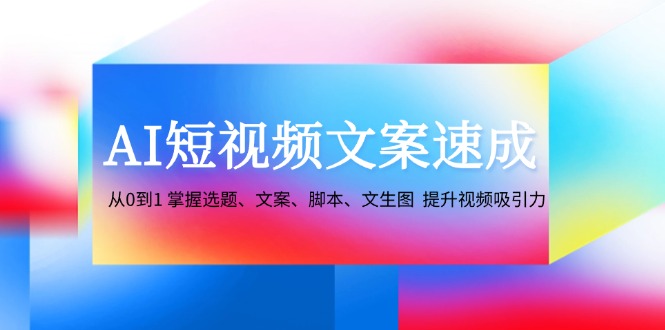 AI短视频文案速成：从0到1 掌握选题、文案、脚本、文生图 提升视频吸引力-副业网创