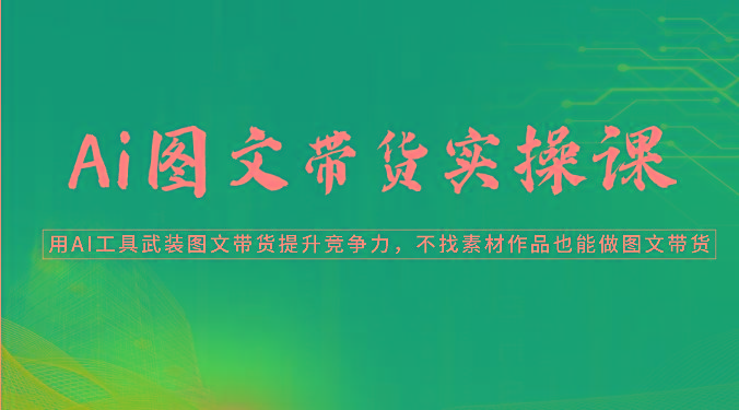 Ai图文带货实操课-用AI工具武装图文带货提升竞争力，不找素材作品也能做图文带货-副业网创