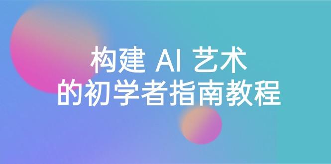 Stable Diffusion 101：构建 AI 艺术的初学者指南教程-16节课-中英字幕-副业网创