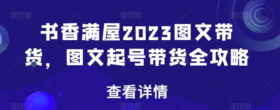 书香满屋2023图文带货，图文起号带货全攻略-副业网创