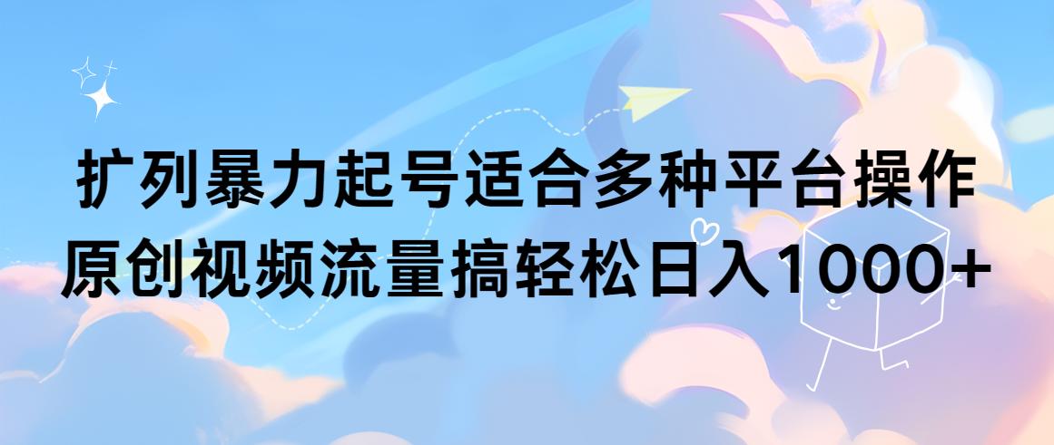 (9251期)扩列暴力起号适合多种平台操作原创视频流量搞轻松日入1000+-副业网创