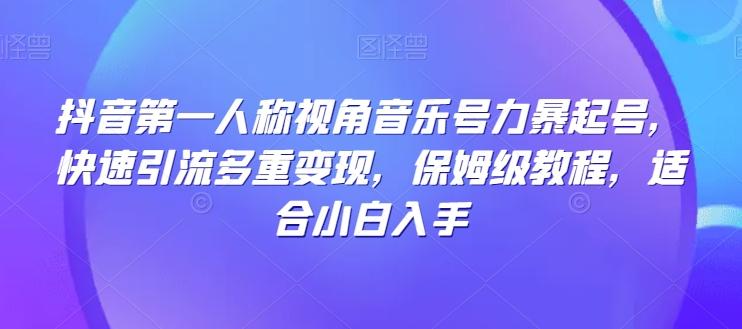抖音第一人称视角音乐号力暴起号，快速引流多重变现，保姆级教程，适合小白入手-副业网创