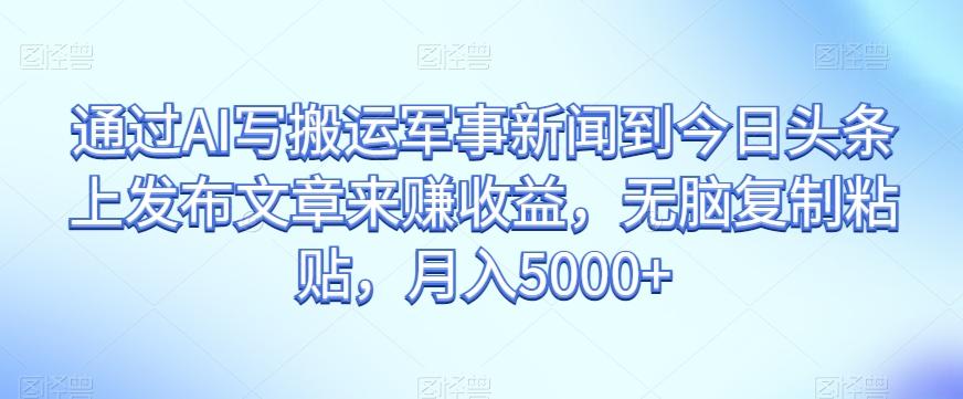 通过AI写搬运军事新闻到今日头条上发布文章来赚收益，无脑复制粘贴，月入5000+【揭秘】-副业网创