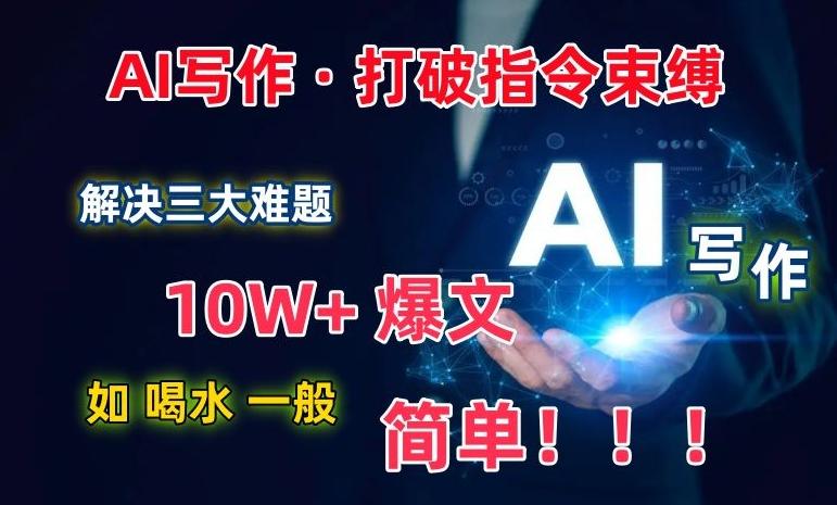 AI写作：解决三大难题，10W+爆文如喝水一般简单，打破指令调教束缚【揭秘】-副业网创